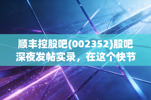顺丰控股吧(002352)股吧深夜发帖实录,在这个快节奏的时代,我们该如何投资慢下来的顺丰?