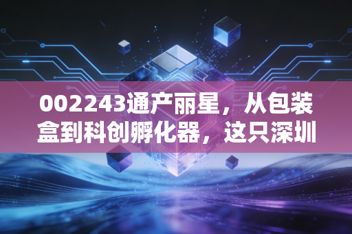 002243通产丽星，从包装盒到科创孵化器，这只深圳老牌股还能不能打？