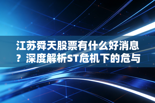 江苏舜天股票有什么好消息?深度解析ST危机下的危与机