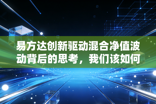 易方达创新驱动混合净值波动背后的思考,我们该如何在创新浪潮中守住财富?