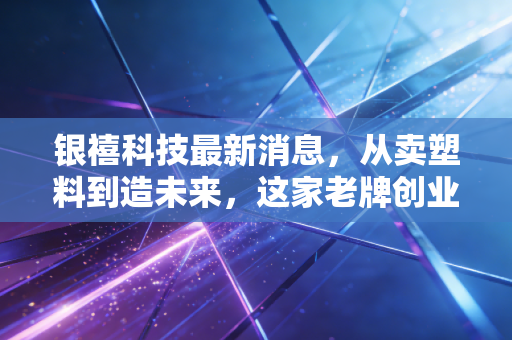 银禧科技最新消息,从卖塑料到造未来,这家老牌创业板公司的转型困局与突围