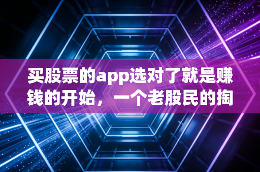 买股票的app选对了就是赚钱的开始,一个老股民的掏心窝子话