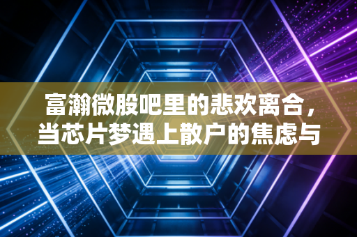 富瀚微股吧里的悲欢离合,当芯片梦遇上散户的焦虑与希望