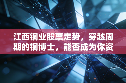 江西铜业股票走势,穿越周期的铜博士,能否成为你资产配置的压舱石?