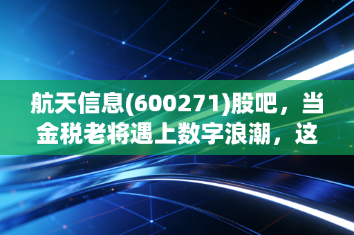 航天信息(600271)股吧,当金税老将遇上数字浪潮,这波躺赢的机会你抓住了吗?