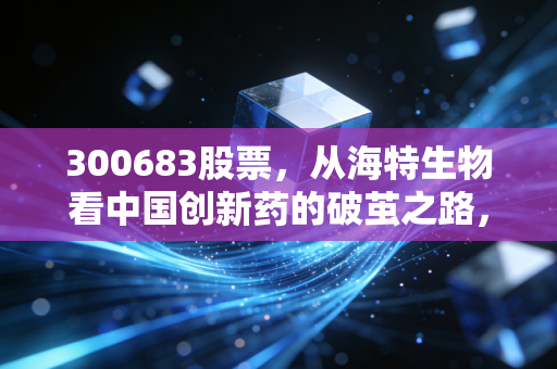 300683股票,从海特生物看中国创新药的破茧之路,普通投资者该如何抉择?
