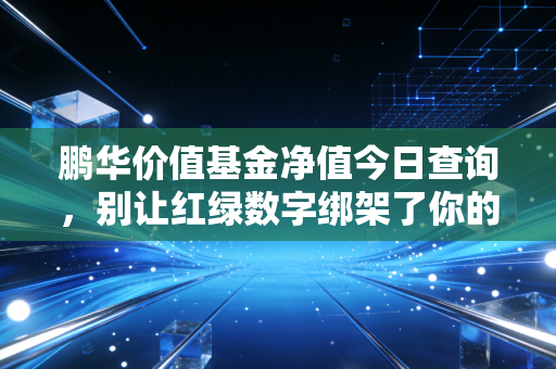 鹏华价值基金净值今日查询,别让红绿数字绑架了你的生活,聊聊价值投资的长期主义