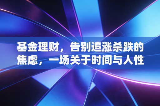 基金理财,告别追涨杀跌的焦虑,一场关于时间与人性的修行