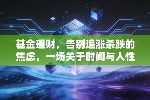 基金理财,告别追涨杀跌的焦虑,一场关于时间与人性的修行