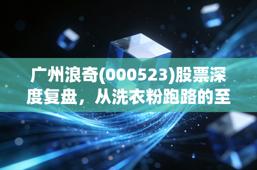 广州浪奇(000523)股票深度复盘，从洗衣粉跑路的至暗时刻到红棉重生的投机博弈