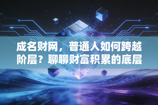 成名财网,普通人如何跨越阶层?聊聊财富积累的底层逻辑与人性博弈