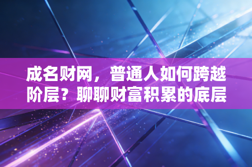 成名财网,普通人如何跨越阶层?聊聊财富积累的底层逻辑与人性博弈