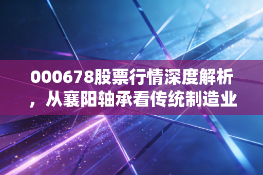 000678股票行情深度解析，从襄阳轴承看传统制造业的突围与博弈