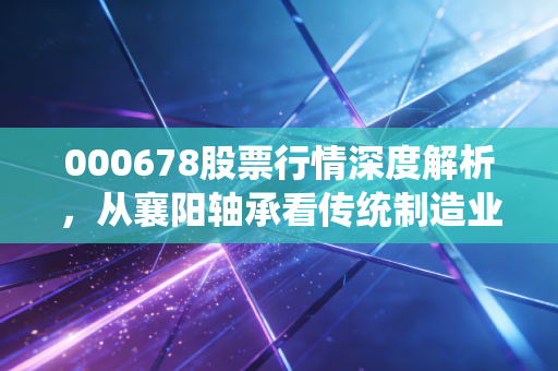 000678股票行情深度解析，从襄阳轴承看传统制造业的突围与博弈