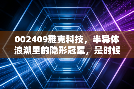 002409雅克科技,半导体浪潮里的隐形冠军,是时候重估它的价值了吗?