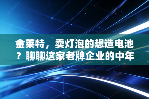 金莱特,卖灯泡的想造电池?聊聊这家老牌企业的中年危机与转型突围