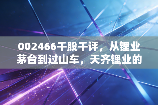 002466千股千评,从锂业茅台到过山车,天齐锂业的至暗时刻与信仰坚守