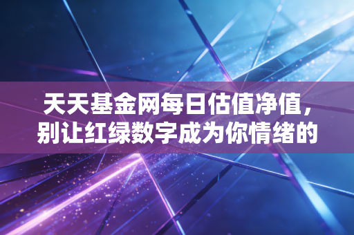 天天基金网每日估值净值,别让红绿数字成为你情绪的遥控器