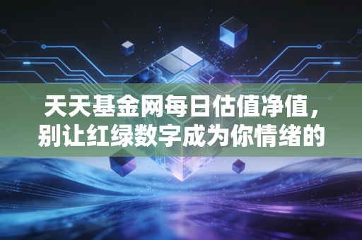 天天基金网每日估值净值,别让红绿数字成为你情绪的遥控器