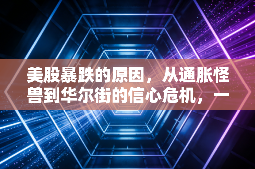 美股暴跌的原因,从通胀怪兽到华尔街的信心危机,一场关于钱袋子与心理战的深度复盘