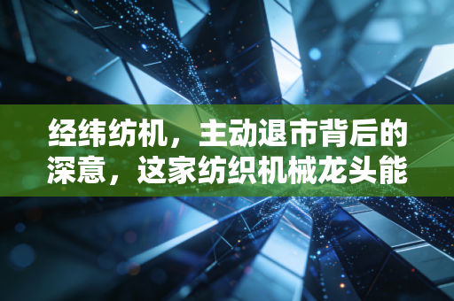 经纬纺机，主动退市背后的深意，这家纺织机械龙头能否撑起中国制造的脊梁？