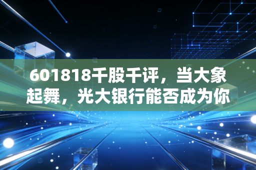 601818千股千评,当大象起舞,光大银行能否成为你资产配置的压舱石?