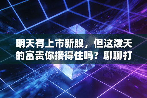 明天有上市新股,但这泼天的富贵你接得住吗?聊聊打新背后的残酷真相