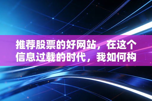推荐股票的好网站,在这个信息过载的时代,我如何构建自己的投资护城河