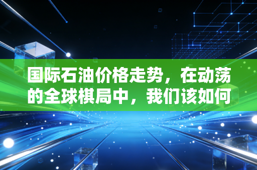 国际石油价格走势,在动荡的全球棋局中,我们该如何安放自己的焦虑?