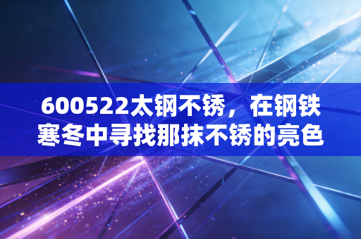 600522太钢不锈，在钢铁寒冬中寻找那抹不锈的亮色，这只老牌龙头还能打吗？