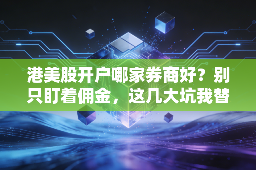港美股开户哪家券商好？别只盯着佣金，这几大坑我替你踩过了