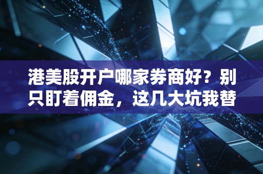 港美股开户哪家券商好？别只盯着佣金，这几大坑我替你踩过了