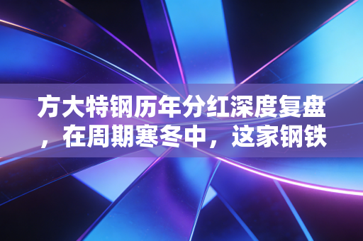 方大特钢历年分红深度复盘,在周期寒冬中,这家钢铁厂如何成为A股的现金奶牛?