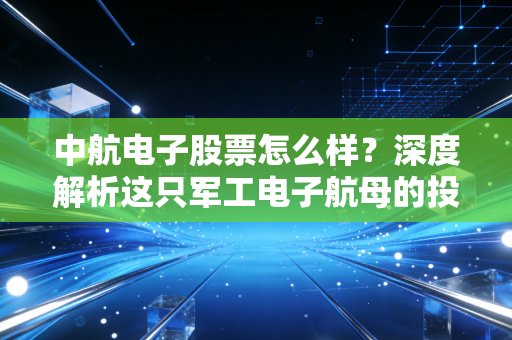 中航电子股票怎么样？深度解析这只军工电子航母的投资价值与未来潜力
