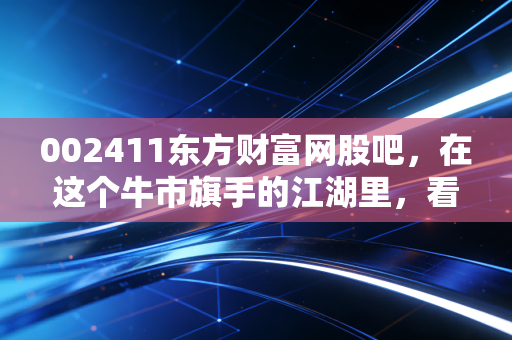 002411东方财富网股吧，在这个牛市旗手的江湖里，看尽了散户的爱恨与疯狂