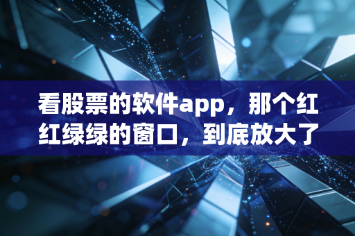 看股票的软件app,那个红红绿绿的窗口,到底放大了你的财富还是焦虑?