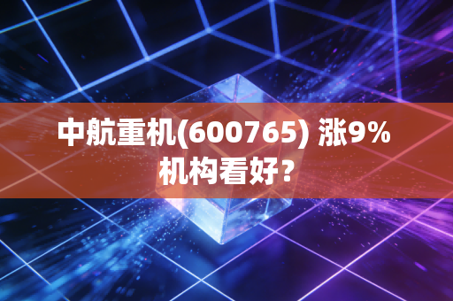 中航重机(600765) 涨9% 机构看好？