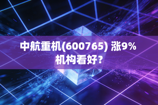 中航重机(600765) 涨9% 机构看好？