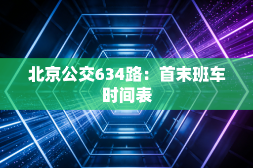 北京公交634路：首末班车时间表