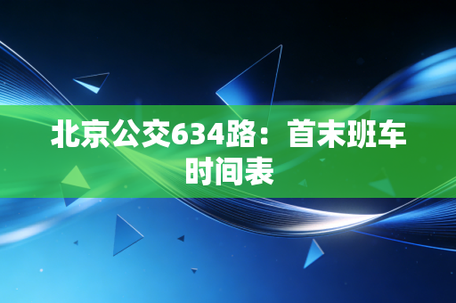北京公交634路：首末班车时间表