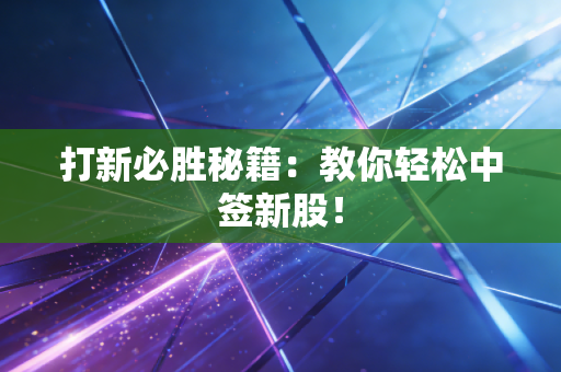 打新必胜秘籍：教你轻松中签新股！