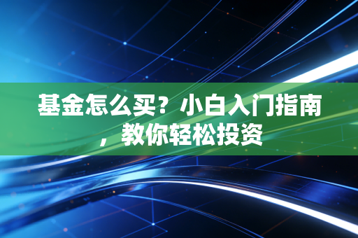 基金怎么买？小白入门指南，教你轻松投资
