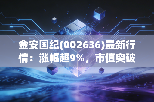金安国纪(002636)最新行情：涨幅超9%，市值突破57亿！