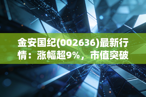金安国纪(002636)最新行情：涨幅超9%，市值突破57亿！