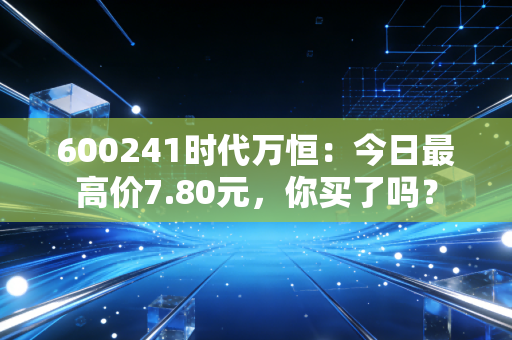 600241时代万恒：今日最高价7.80元，你买了吗？