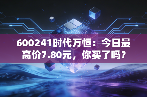 600241时代万恒：今日最高价7.80元，你买了吗？