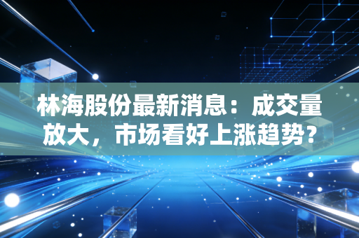 林海股份最新消息:成交量放大,市场看好上涨趋势?