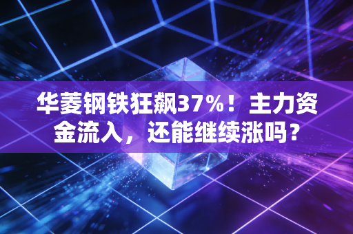 华菱钢铁狂飙37%！主力资金流入，还能继续涨吗？