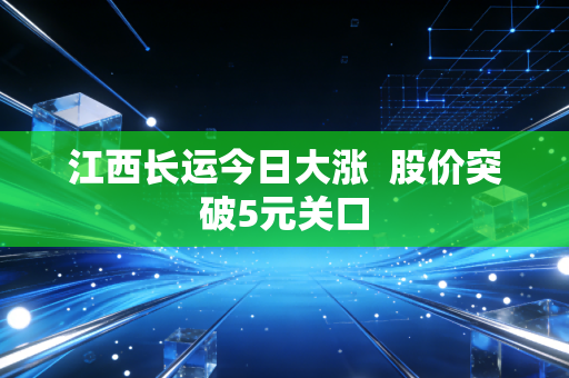 江西长运今日大涨  股价突破5元关口