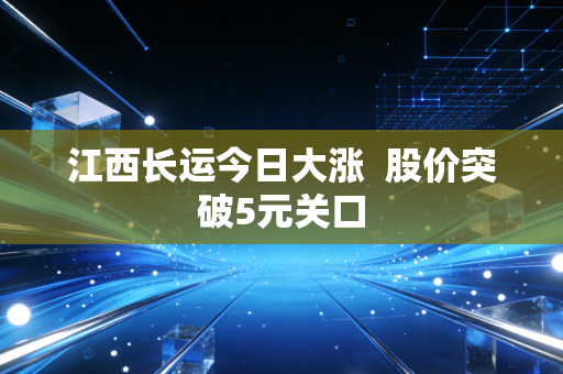 江西长运今日大涨  股价突破5元关口